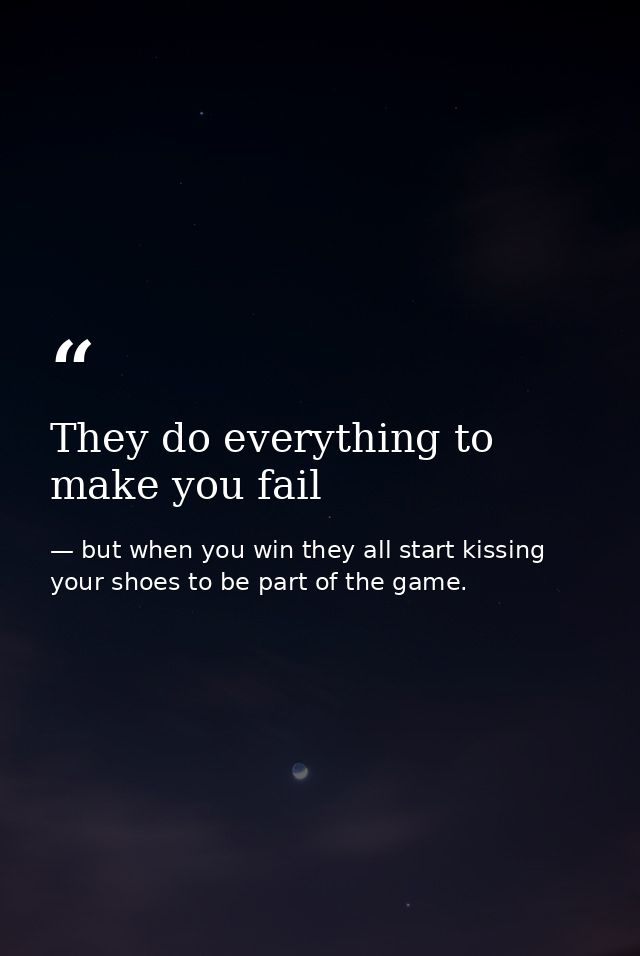 They do everything to make you fail — but when you win they all start kissing your shoes to be part of the game.