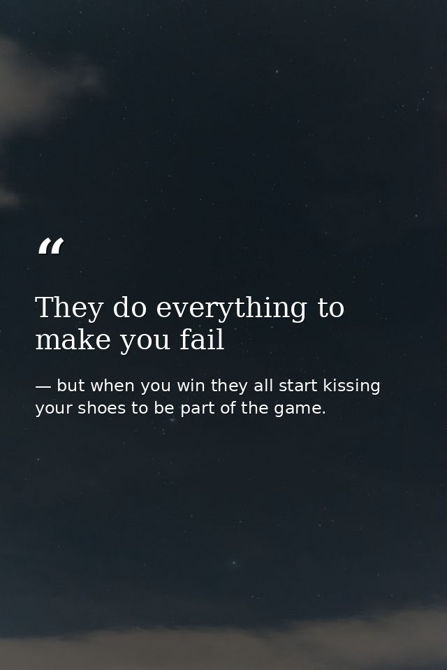 They do everything to make you fail — but when you win they all start kissing your shoes to be part of the game.