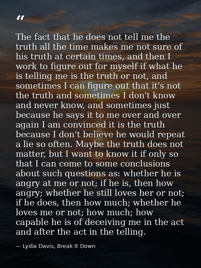 The fact that he does not tell me the truth all the time makes me not sure of his truth at certain times, and then I wor — Lydia Davis, Break It Down