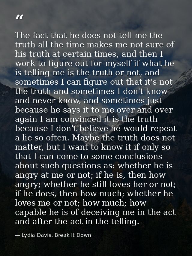 The fact that he does not tell me the truth all the time makes me not sure of his truth at certain times, and then I wor — Lydia Davis, Break It Down