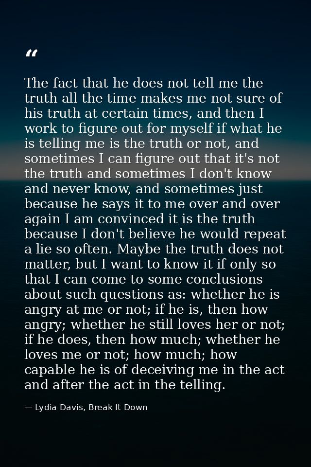The fact that he does not tell me the truth all the time makes me not sure of his truth at certain times, and then I wor — Lydia Davis, Break It Down