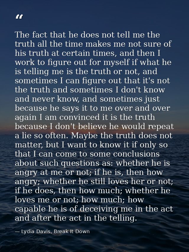 The fact that he does not tell me the truth all the time makes me not sure of his truth at certain times, and then I wor — Lydia Davis, Break It Down