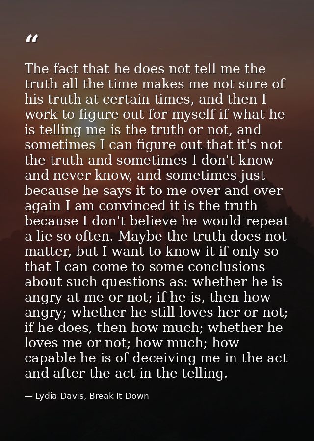 The fact that he does not tell me the truth all the time makes me not sure of his truth at certain times, and then I wor — Lydia Davis, Break It Down