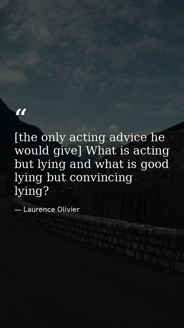 [the only acting advice he would give] What is acting but lying and what is good lying but convincing lying? — Laurence Olivier