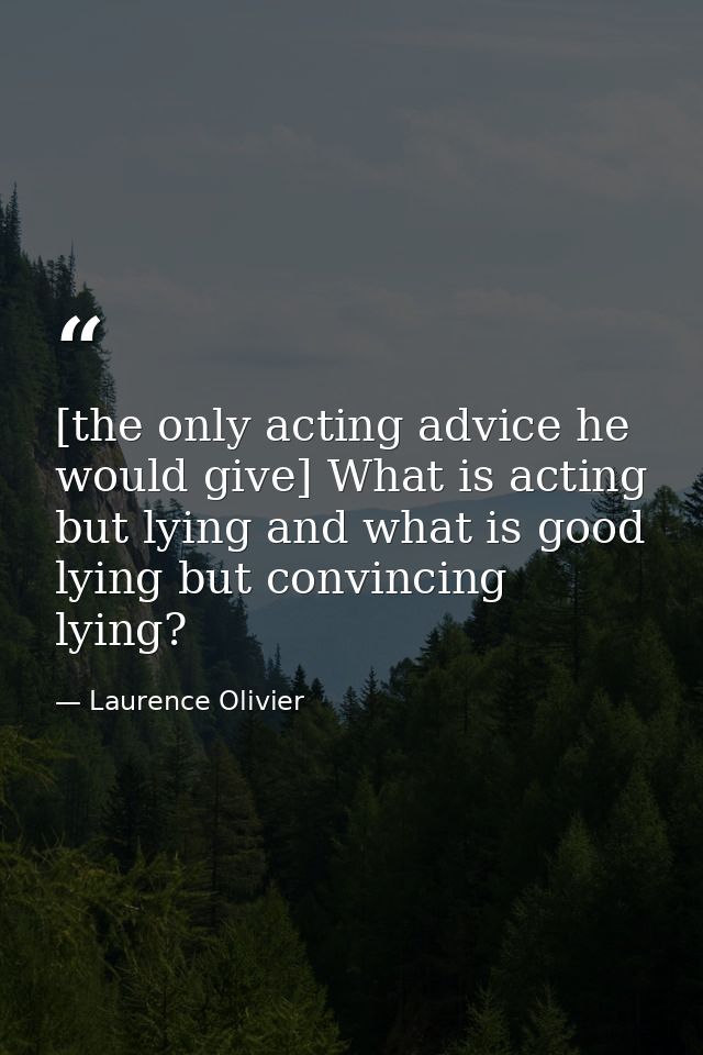 [the only acting advice he would give] What is acting but lying and what is good lying but convincing lying? — Laurence Olivier