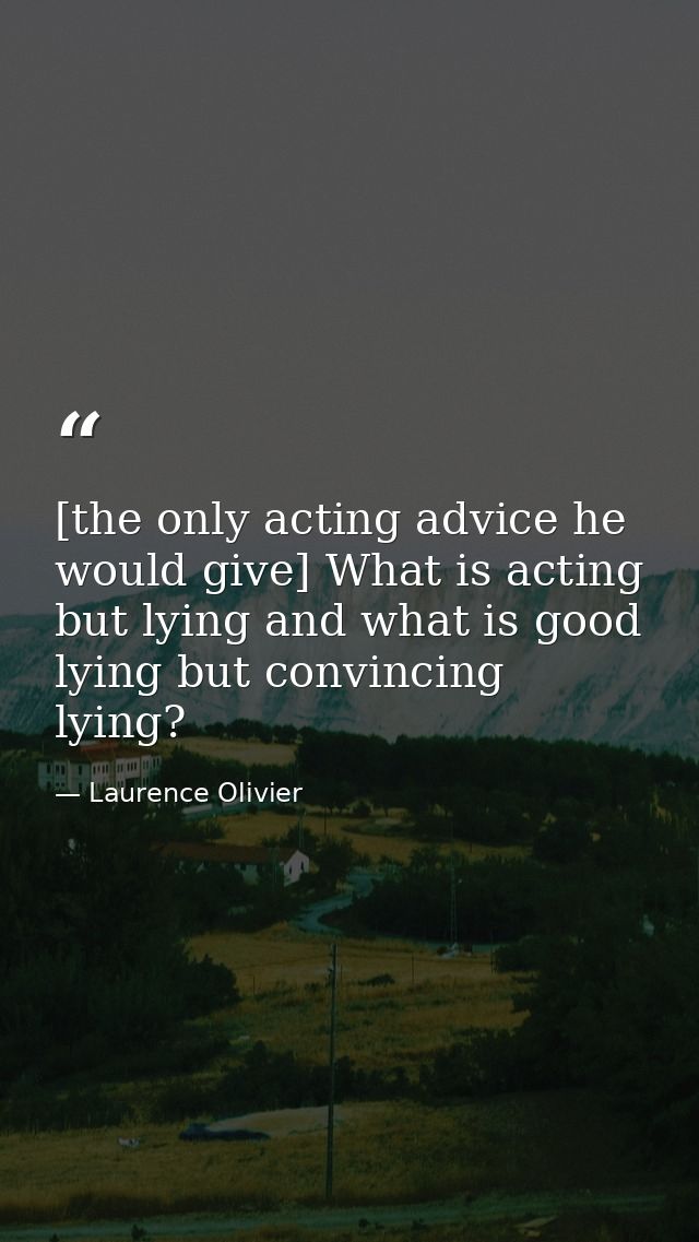 [the only acting advice he would give] What is acting but lying and what is good lying but convincing lying? — Laurence Olivier