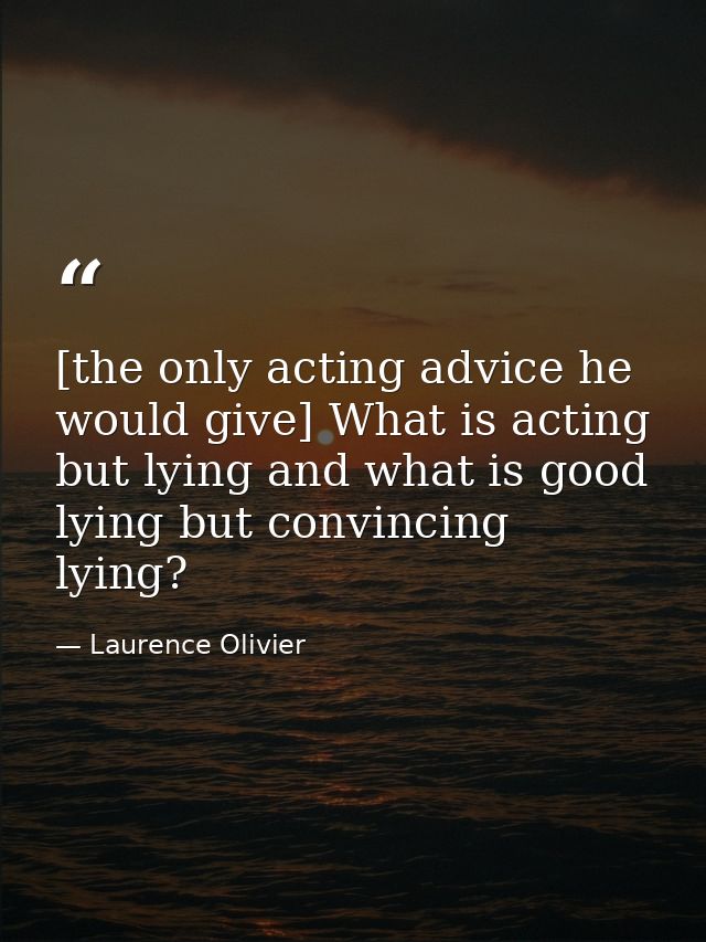 [the only acting advice he would give] What is acting but lying and what is good lying but convincing lying? — Laurence Olivier