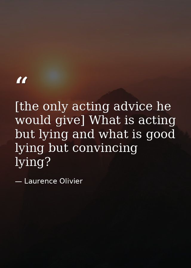 [the only acting advice he would give] What is acting but lying and what is good lying but convincing lying? — Laurence Olivier