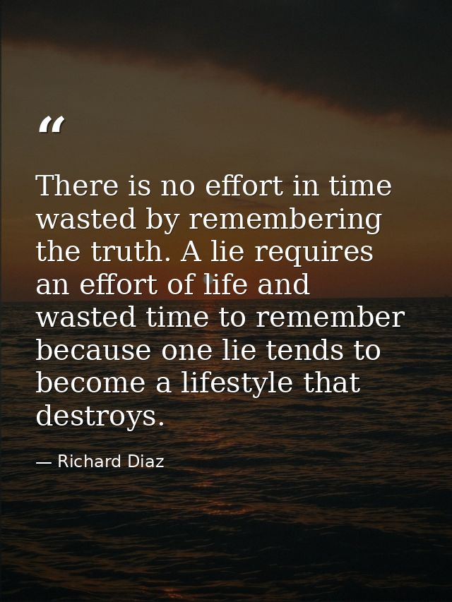 There is no effort in time wasted by remembering the truth. A lie requires an effort of life and wasted time to remember — Richard Diaz