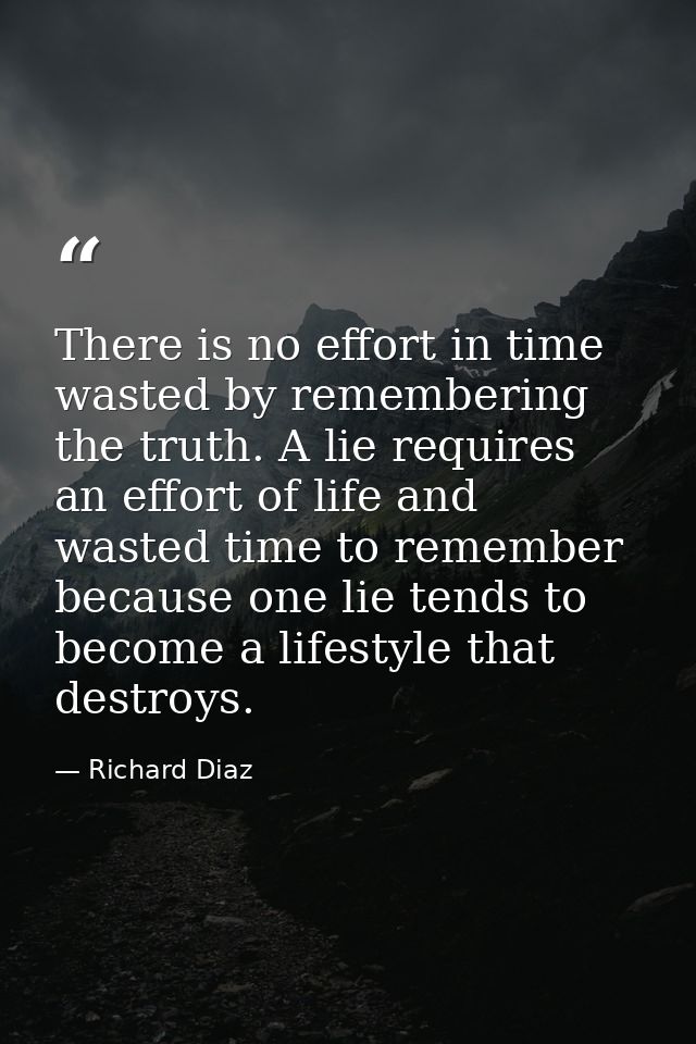 There is no effort in time wasted by remembering the truth. A lie requires an effort of life and wasted time to remember — Richard Diaz