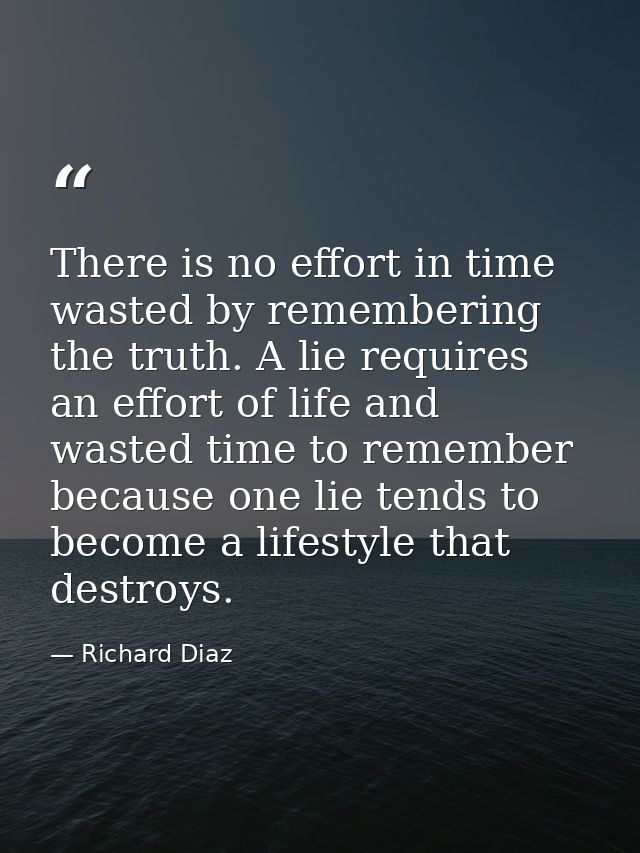 There is no effort in time wasted by remembering the truth. A lie requires an effort of life and wasted time to remember — Richard Diaz