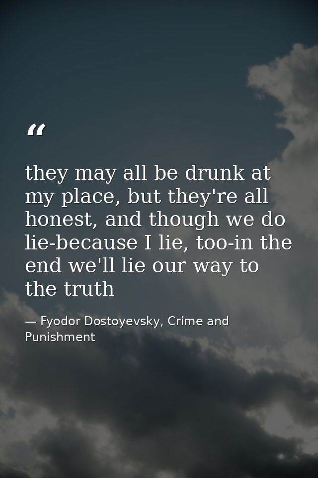 they may all be drunk at my place, but they're all honest, and though we do lie-because I lie, too-in the end we'll lie  — Fyodor Dostoyevsky, Crime and Punishment