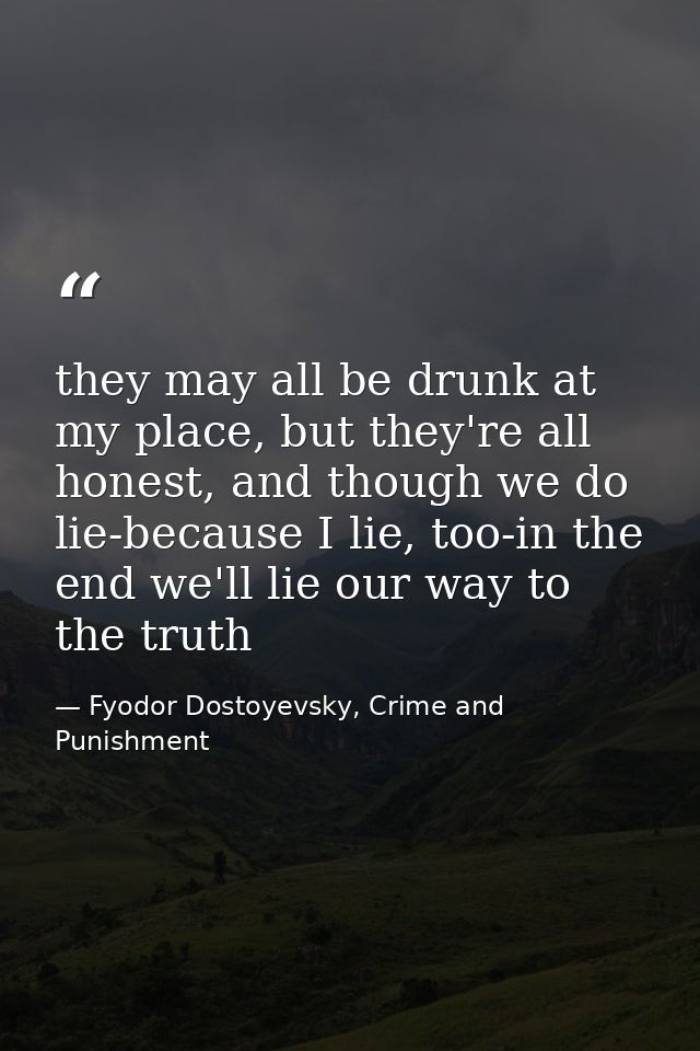 they may all be drunk at my place, but they're all honest, and though we do lie-because I lie, too-in the end we'll lie  — Fyodor Dostoyevsky, Crime and Punishment