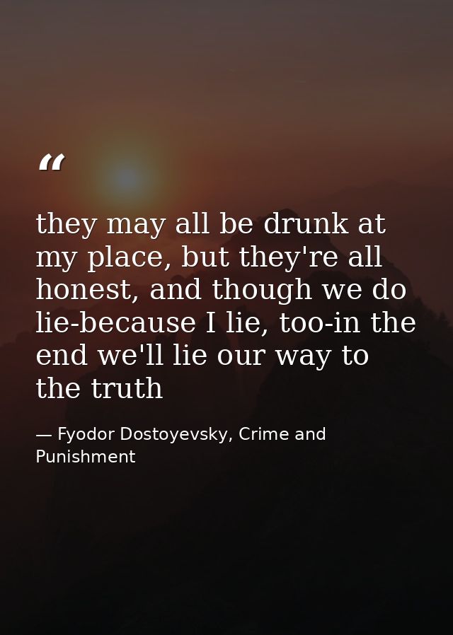 they may all be drunk at my place, but they're all honest, and though we do lie-because I lie, too-in the end we'll lie  — Fyodor Dostoyevsky, Crime and Punishment