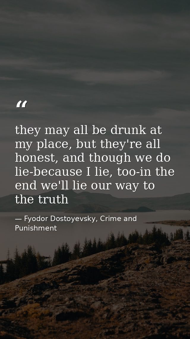 they may all be drunk at my place, but they're all honest, and though we do lie-because I lie, too-in the end we'll lie  — Fyodor Dostoyevsky, Crime and Punishment
