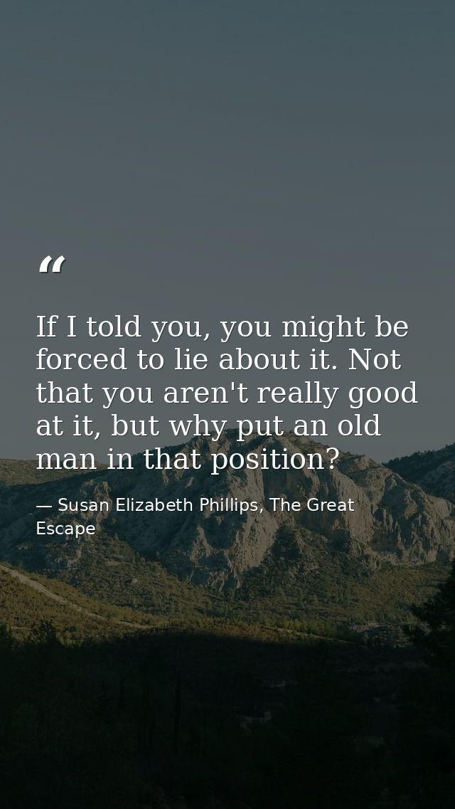 If I told you, you might be forced to lie about it. Not that you aren't really good at it, but why put an old man in tha — Susan Elizabeth Phillips, The Great Escape