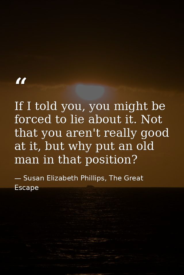 If I told you, you might be forced to lie about it. Not that you aren't really good at it, but why put an old man in tha — Susan Elizabeth Phillips, The Great Escape