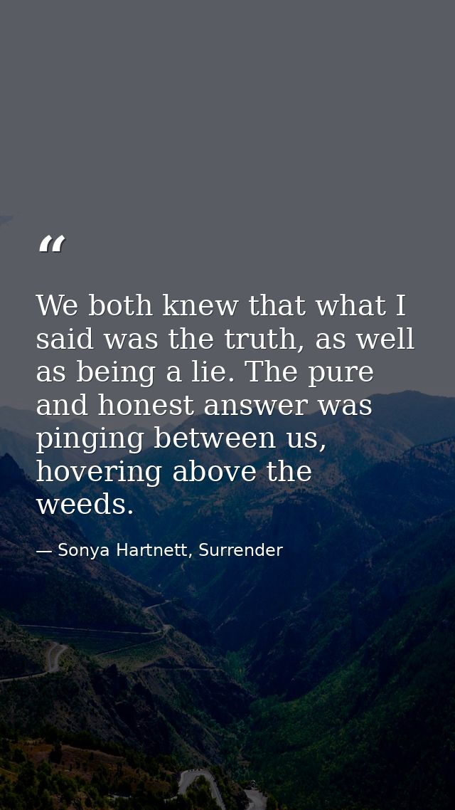 We both knew that what I said was the truth, as well as being a lie. The pure and honest answer was pinging between us,  — Sonya Hartnett, Surrender
