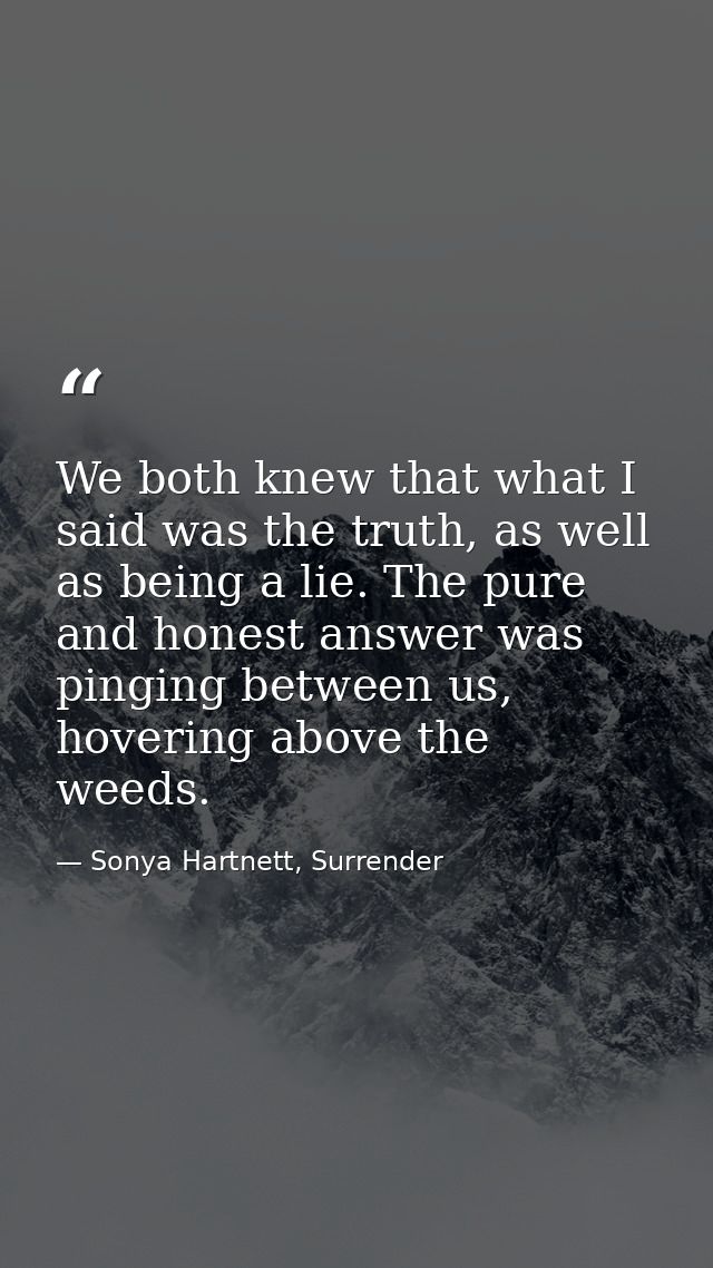 We both knew that what I said was the truth, as well as being a lie. The pure and honest answer was pinging between us,  — Sonya Hartnett, Surrender