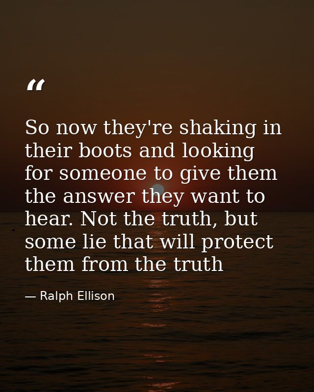So now they're shaking in their boots and looking for someone to give them the answer they want to hear. Not the truth,  — Ralph Ellison