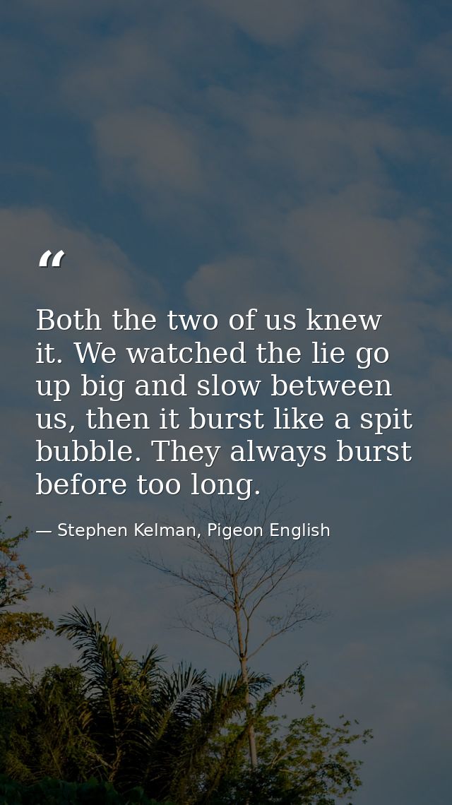 Both the two of us knew it. We watched the lie go up big and slow between us, then it burst like a spit bubble. They alw — Stephen Kelman, Pigeon English