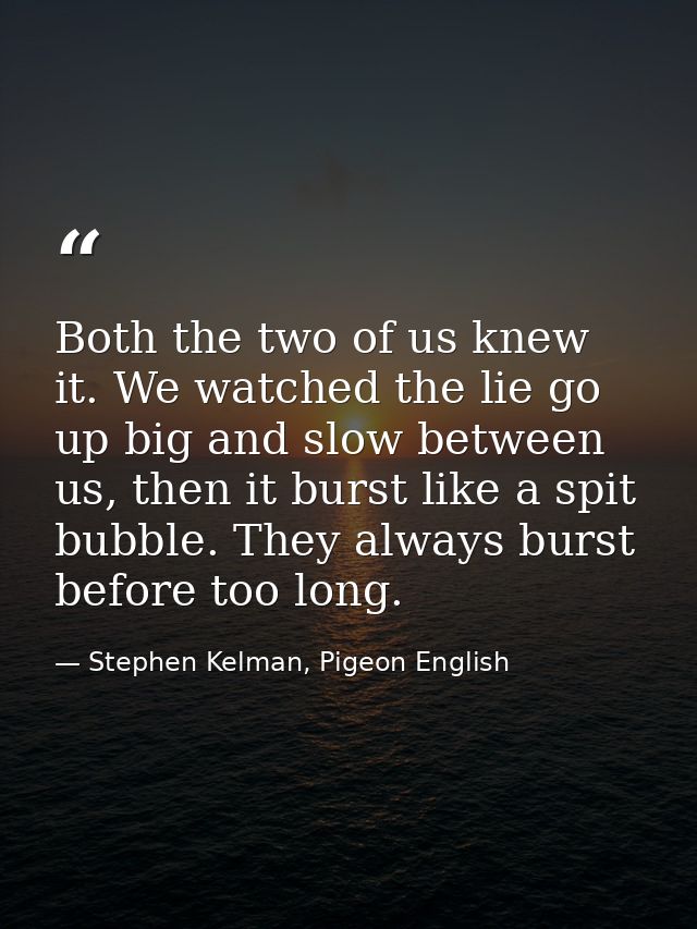 Both the two of us knew it. We watched the lie go up big and slow between us, then it burst like a spit bubble. They alw — Stephen Kelman, Pigeon English