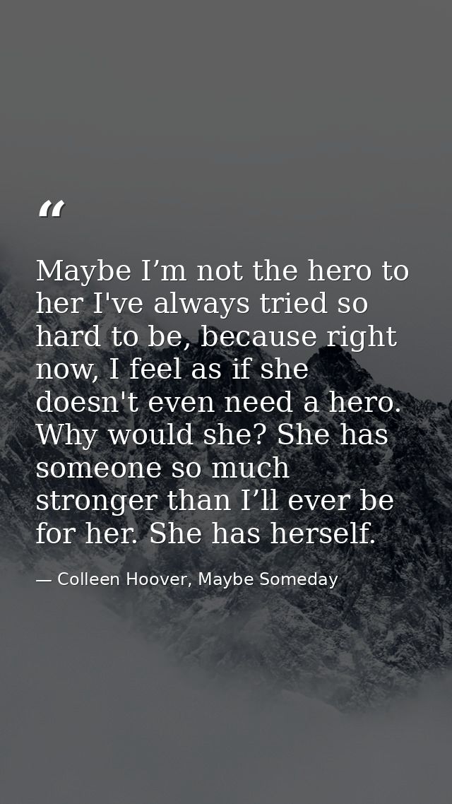 Maybe I’m not the hero to her I've always tried so hard to be, because right now, I feel as if she doesn't even need a h — Colleen Hoover, Maybe Someday