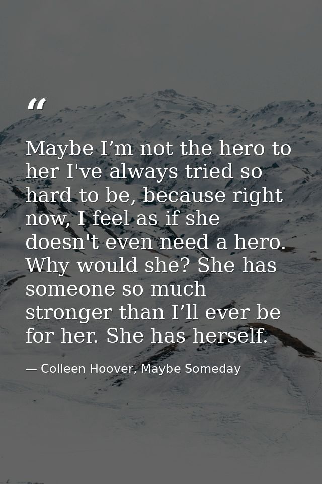 Maybe I’m not the hero to her I've always tried so hard to be, because right now, I feel as if she doesn't even need a h — Colleen Hoover, Maybe Someday