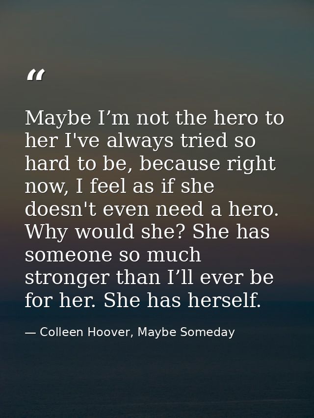 Maybe I’m not the hero to her I've always tried so hard to be, because right now, I feel as if she doesn't even need a h — Colleen Hoover, Maybe Someday