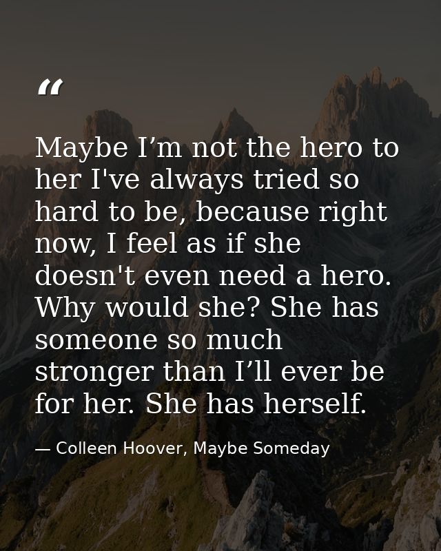 Maybe I’m not the hero to her I've always tried so hard to be, because right now, I feel as if she doesn't even need a h — Colleen Hoover, Maybe Someday