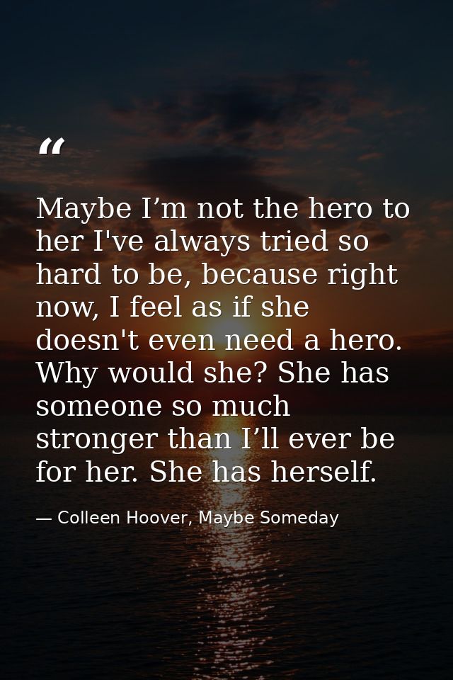 Maybe I’m not the hero to her I've always tried so hard to be, because right now, I feel as if she doesn't even need a h — Colleen Hoover, Maybe Someday