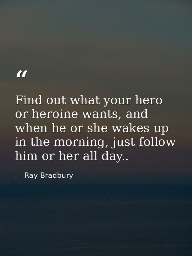 Find out what your hero or heroine wants, and when he or she wakes up in the morning, just follow him or her all day.. — Ray Bradbury