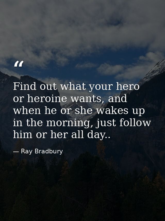Find out what your hero or heroine wants, and when he or she wakes up in the morning, just follow him or her all day.. — Ray Bradbury