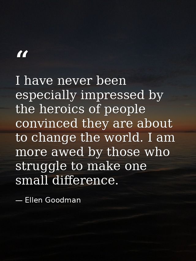 I have never been especially impressed by the heroics of people convinced they are about to change the world. I am more  — Ellen Goodman