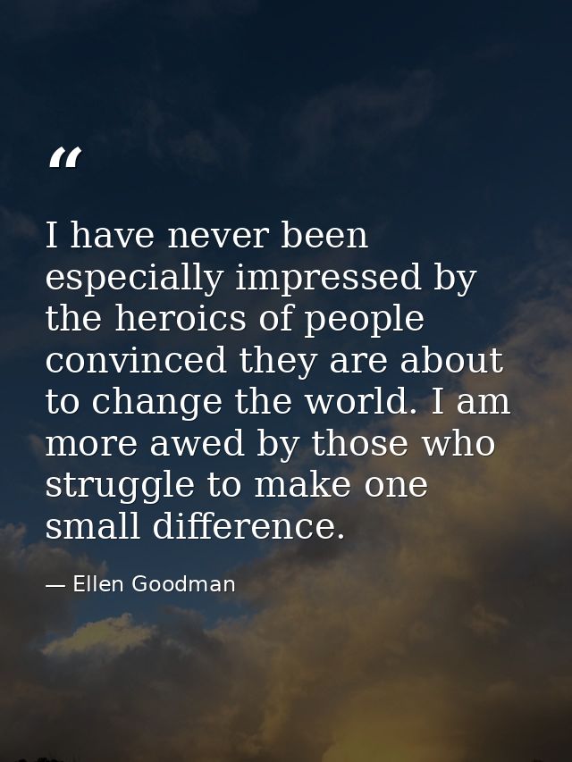 I have never been especially impressed by the heroics of people convinced they are about to change the world. I am more  — Ellen Goodman