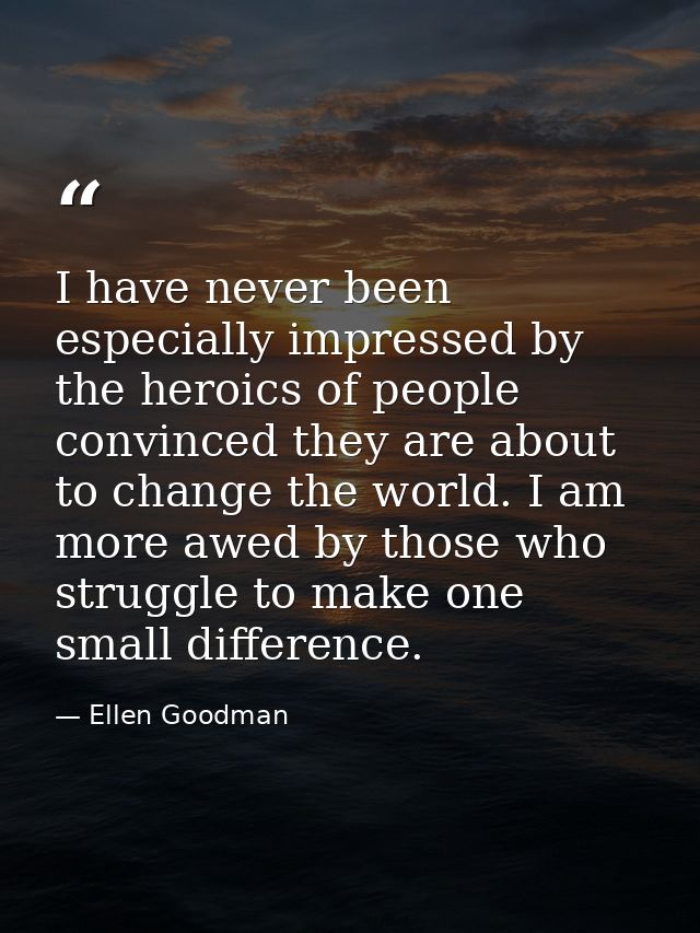 I have never been especially impressed by the heroics of people convinced they are about to change the world. I am more  — Ellen Goodman