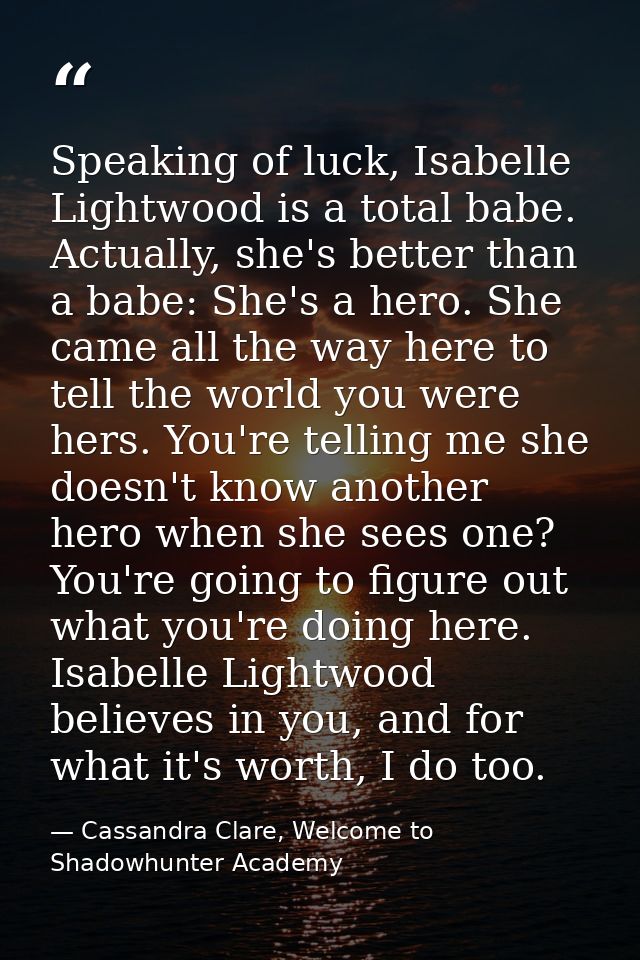 Speaking of luck, Isabelle Lightwood is a total babe. Actually, she's better than a babe: She's a hero. She came all the — Cassandra Clare, Welcome to Shadowhunter Academy