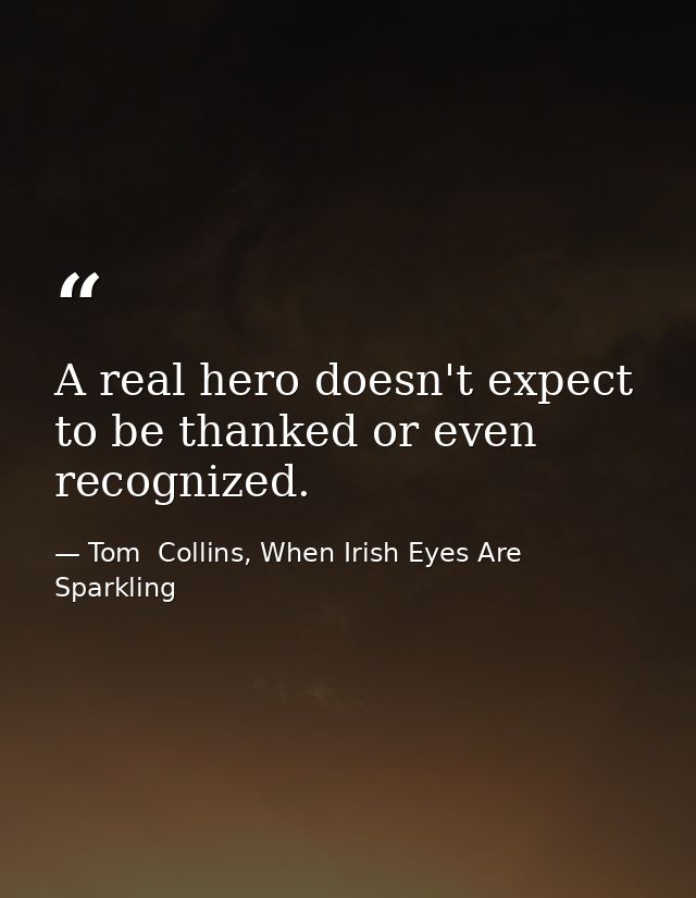 A real hero doesn't expect to be thanked or even recognized. — Tom  Collins, When Irish Eyes Are Sparkling