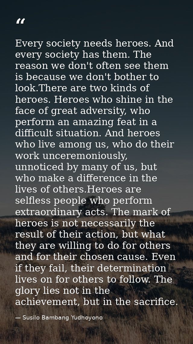 Every society needs heroes. And every society has them. The reason we don't often see them is because we don't bother to — Susilo Bambang Yudhoyono