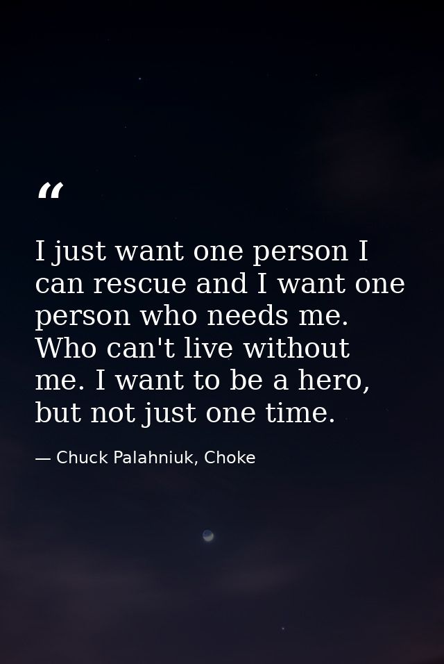 I just want one person I can rescue and I want one person who needs me. Who can't live without me. I want to be a hero,  — Chuck Palahniuk, Choke