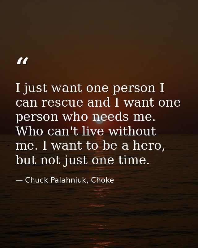 I just want one person I can rescue and I want one person who needs me. Who can't live without me. I want to be a hero,  — Chuck Palahniuk, Choke