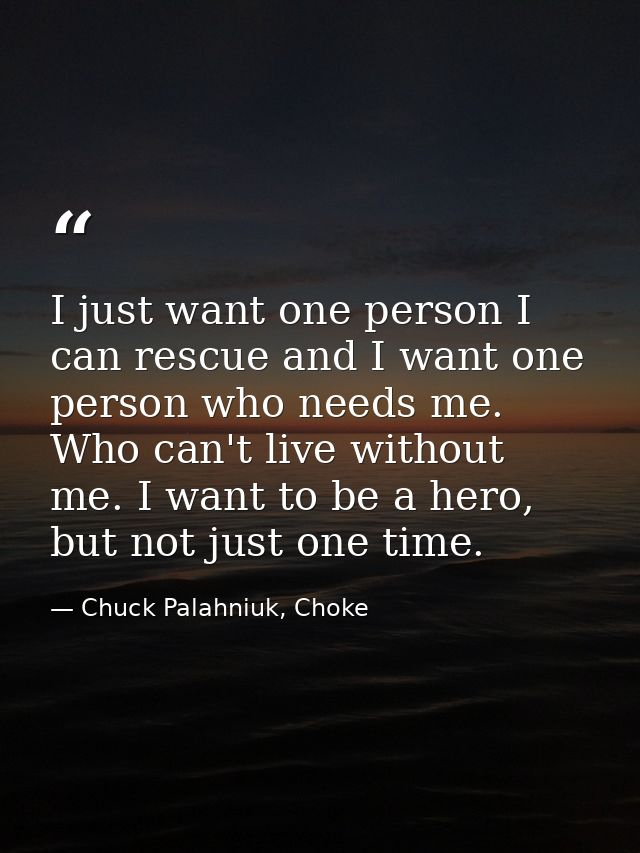 I just want one person I can rescue and I want one person who needs me. Who can't live without me. I want to be a hero,  — Chuck Palahniuk, Choke