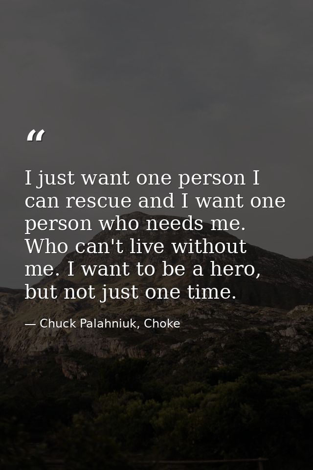 I just want one person I can rescue and I want one person who needs me. Who can't live without me. I want to be a hero,  — Chuck Palahniuk, Choke