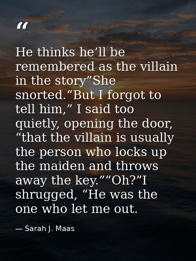 He thinks he’ll be remembered as the villain in the story”She snorted.“But I forgot to tell him,” I said too quietly, op — Sarah J. Maas