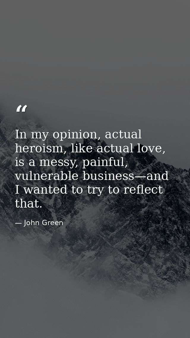 In my opinion, actual heroism, like actual love, is a messy, painful, vulnerable business—and I wanted to try to reflect — John Green