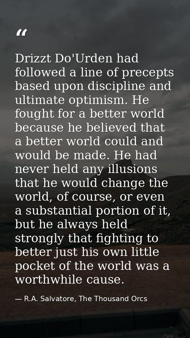 Drizzt Do'Urden had followed a line of precepts based upon discipline and ultimate optimism. He fought for a better worl — R.A. Salvatore, The Thousand Orcs