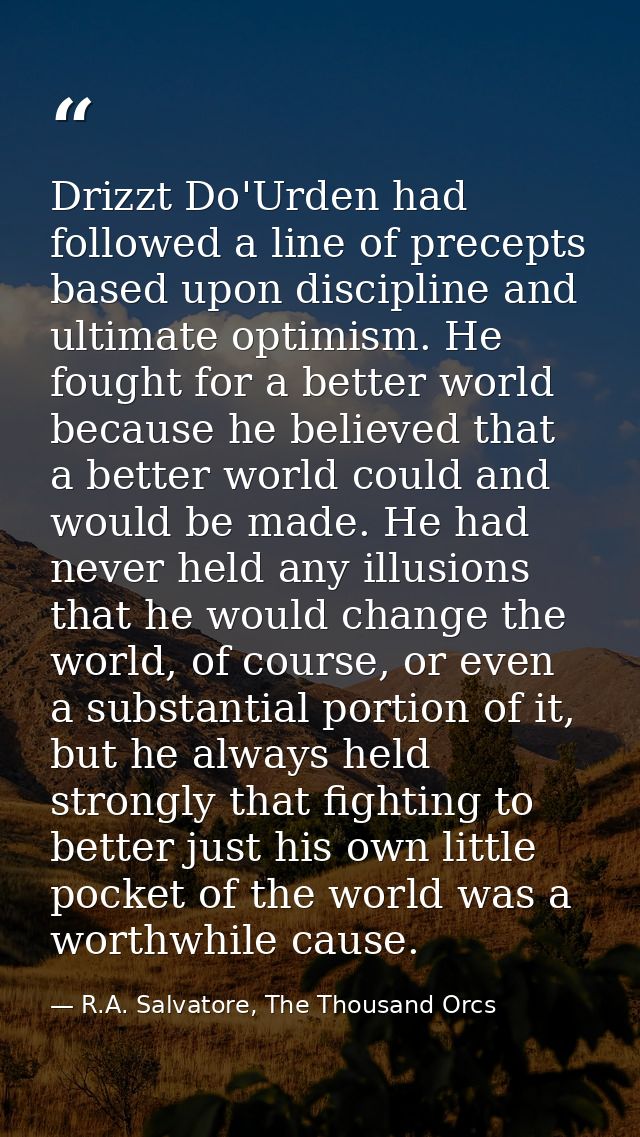 Drizzt Do'Urden had followed a line of precepts based upon discipline and ultimate optimism. He fought for a better worl — R.A. Salvatore, The Thousand Orcs