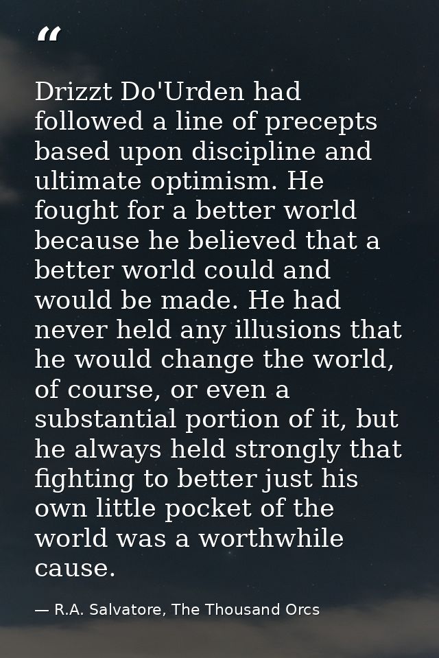 Drizzt Do'Urden had followed a line of precepts based upon discipline and ultimate optimism. He fought for a better worl — R.A. Salvatore, The Thousand Orcs