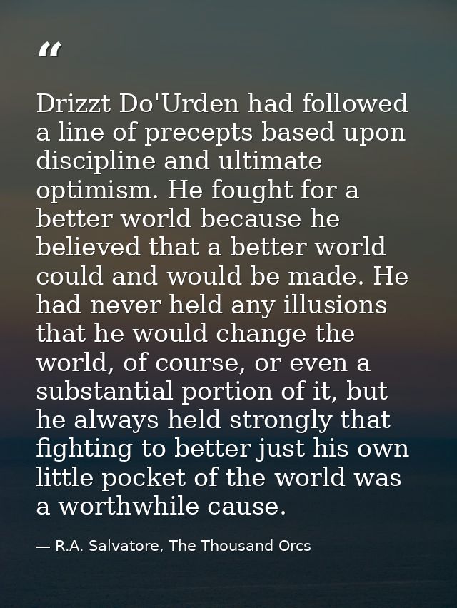 Drizzt Do'Urden had followed a line of precepts based upon discipline and ultimate optimism. He fought for a better worl — R.A. Salvatore, The Thousand Orcs