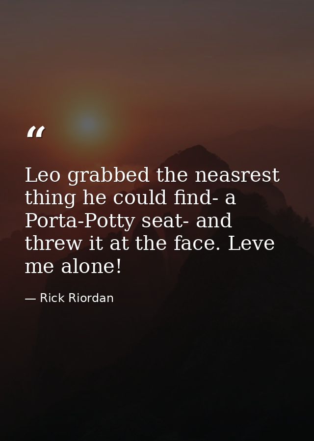 Leo grabbed the neasrest thing he could find- a Porta-Potty seat- and threw it at the face. Leve me alone! — Rick Riordan